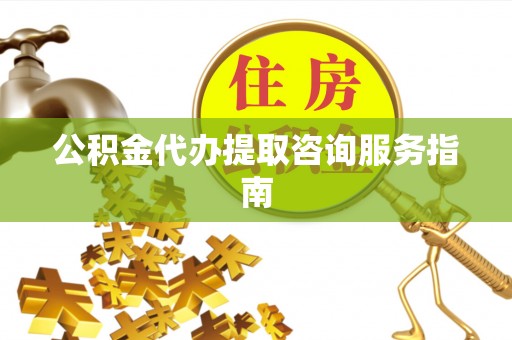 花莲公积金代办提取咨询服务指南