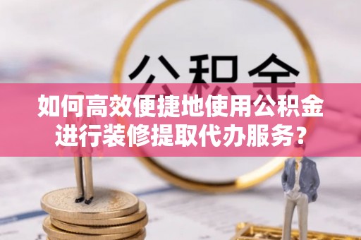 高明如何高效便捷地使用公积金进行装修提取代办服务？