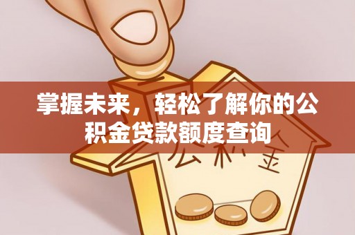 潢川掌握未来，轻松了解你的公积金贷款额度查询
