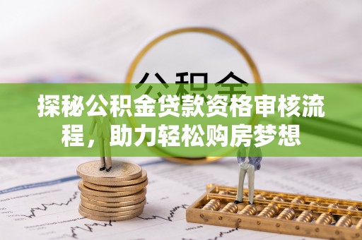 佛山探秘公积金贷款资格审核流程，助力轻松购房梦想