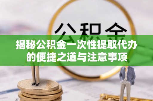 城子河揭秘公积金一次性提取代办的便捷之道与注意事项