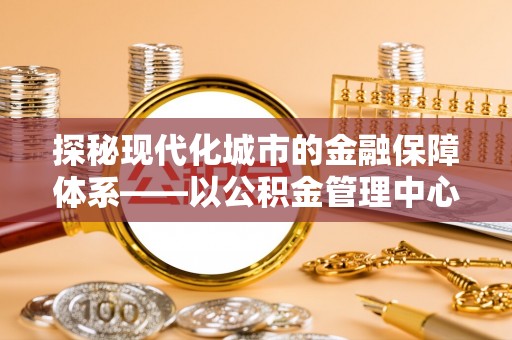 梧州探秘现代化城市的金融保障体系——以公积金管理中心为核心的民生服务