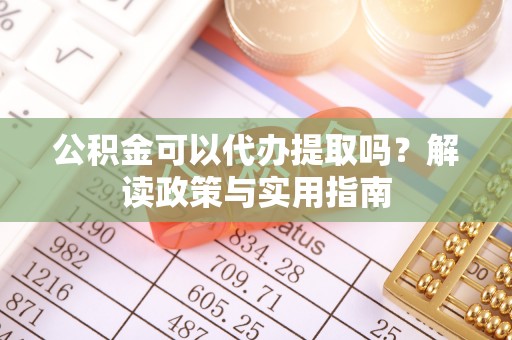 梧州公积金可以代办提取吗？解读政策与实用指南