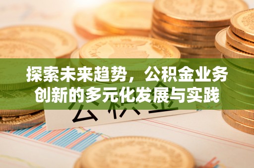衢州探索未来趋势，公积金业务创新的多元化发展与实践