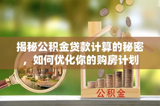衢州揭秘公积金贷款计算的秘密，如何优化你的购房计划