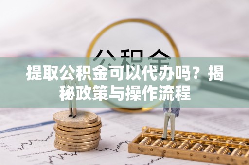福泉提取公积金可以代办吗？揭秘政策与操作流程