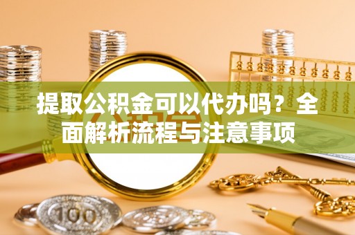 福泉提取公积金可以代办吗？全面解析流程与注意事项