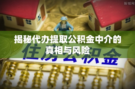 福泉揭秘代办提取公积金中介的真相与风险