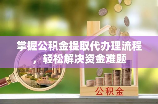 桃园掌握公积金提取代办理流程，轻松解决资金难题