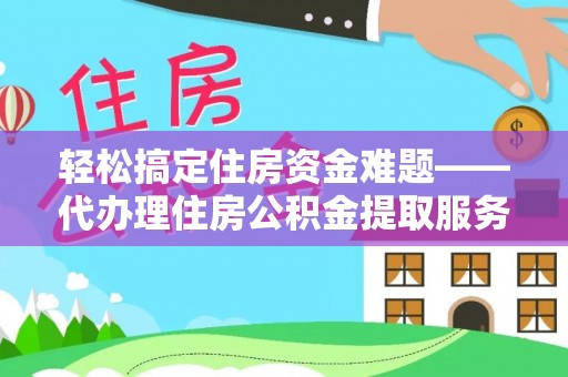 宜兰轻松搞定住房资金难题——代办理住房公积金提取服务详解