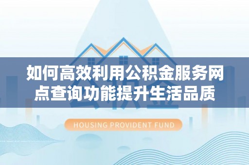 佛山如何高效利用公积金服务网点查询功能提升生活品质