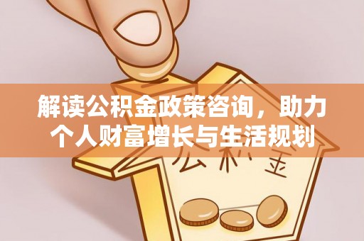 大冶解读公积金政策咨询，助力个人财富增长与生活规划