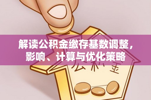 大冶解读公积金缴存基数调整，影响、计算与优化策略