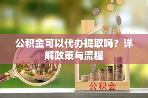 旌阳公积金可以代办提取吗？详解政策与流程