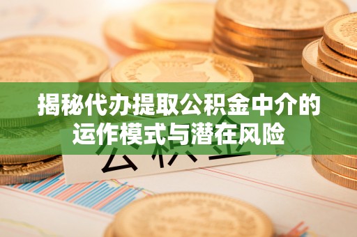 旌阳揭秘代办提取公积金中介的运作模式与潜在风险