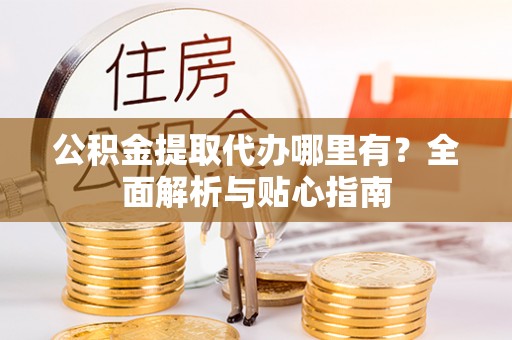 临泽公积金提取代办哪里有？全面解析与贴心指南