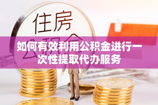 花莲如何有效利用公积金进行一次性提取代办服务