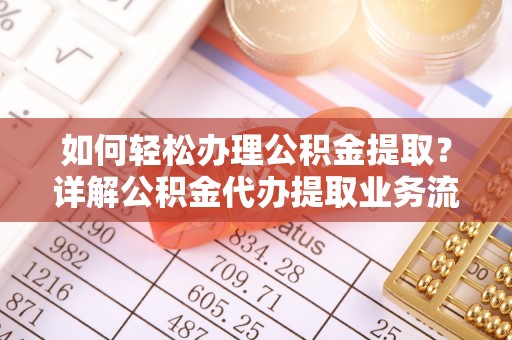 阿尔山如何轻松办理公积金提取？详解公积金代办提取业务流程与优势
