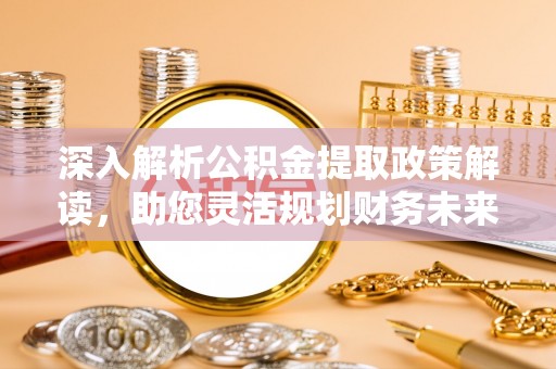阿尔山深入解析公积金提取政策解读，助您灵活规划财务未来