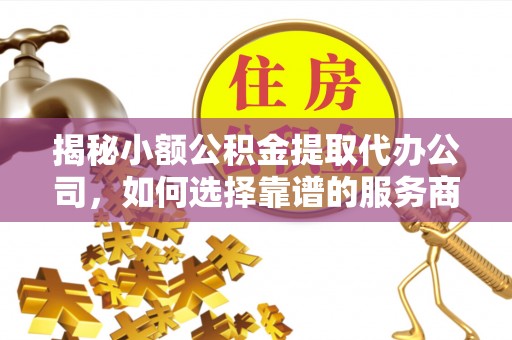 阿尔山揭秘小额公积金提取代办公司，如何选择靠谱的服务商？