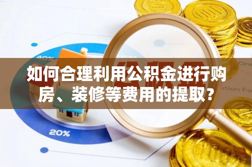 东升如何合理利用公积金进行购房、装修等费用的提取？