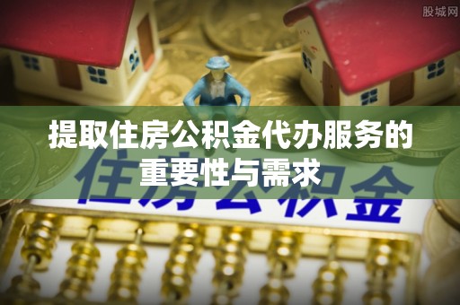 东升提取住房公积金代办服务的重要性与需求