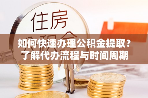 东升如何快速办理公积金提取？了解代办流程与时间周期