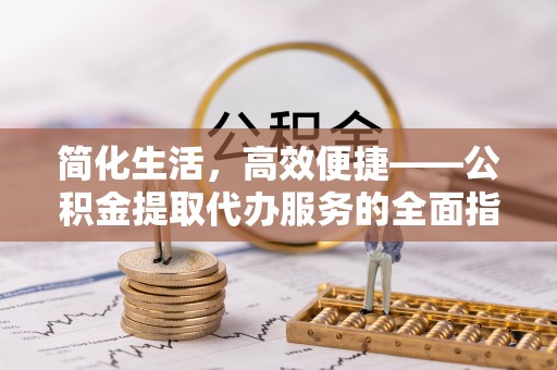 张家川简化生活，高效便捷——公积金提取代办服务的全面指南