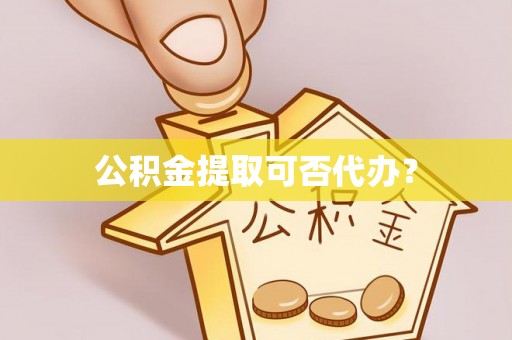 和政公积金提取可否代办？
