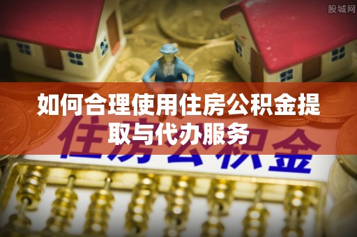 张家川如何合理使用住房公积金提取与代办服务