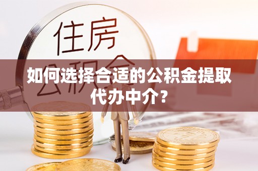 张家川如何选择合适的公积金提取代办中介？