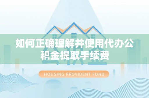张家川如何正确理解并使用代办公积金提取手续费