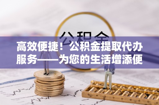 和政高效便捷！公积金提取代办服务——为您的生活增添便利