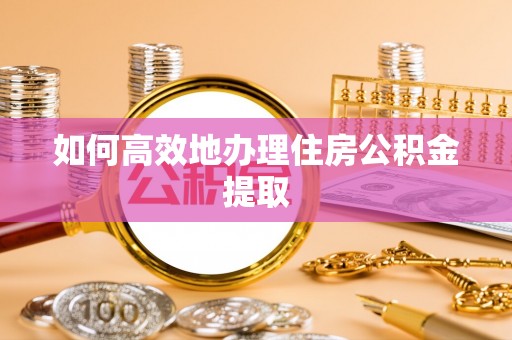 卧龙如何高效地办理住房公积金提取