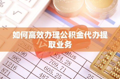 封开如何高效办理公积金代办提取业务
