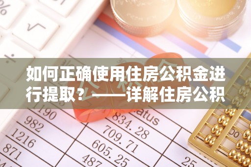 封开如何正确使用住房公积金进行提取？——详解住房公积金代办提取流程与注意事项