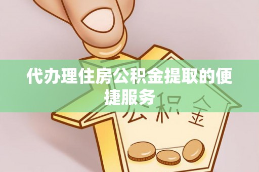 寿县代办理住房公积金提取的便捷服务