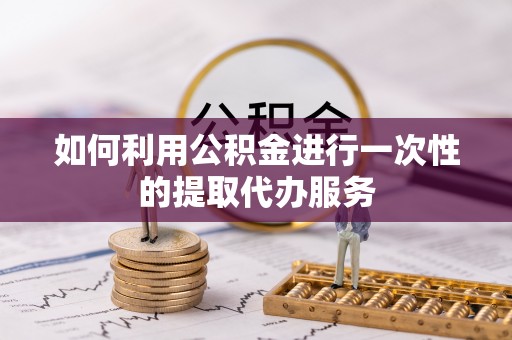 卧龙如何利用公积金进行一次性的提取代办服务