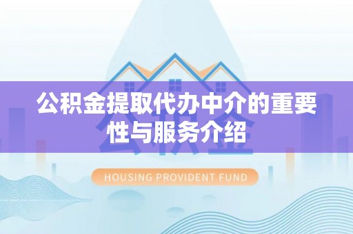 镇巴公积金提取代办中介的重要性与服务介绍