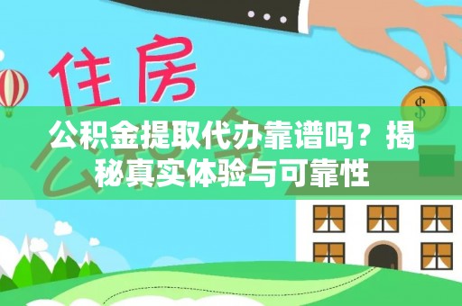 和政公积金提取代办靠谱吗？揭秘真实体验与可靠性