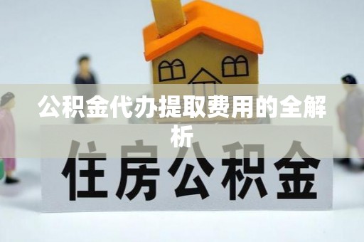 会宁公积金代办提取费用的全解析