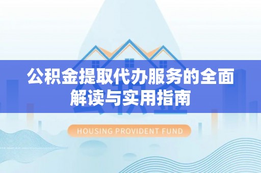 和政公积金提取代办服务的全面解读与实用指南