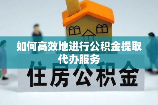 墨竹工卡如何高效地进行公积金提取代办服务