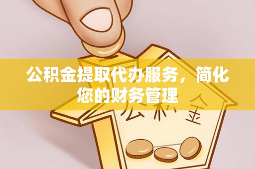 湾仔区公积金提取代办服务，简化您的财务管理