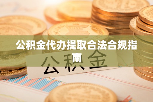 湾仔区公积金代办提取合法合规指南