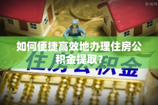 青山如何便捷高效地办理住房公积金提取？