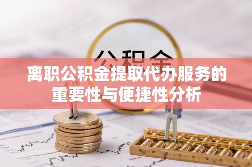 仪陇离职公积金提取代办服务的重要性与便捷性分析