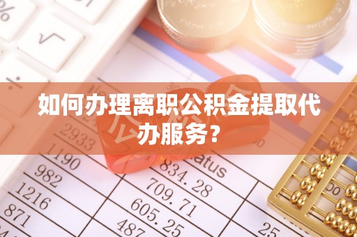 源城如何办理离职公积金提取代办服务？
