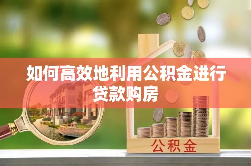 临洮如何高效地利用公积金进行贷款购房