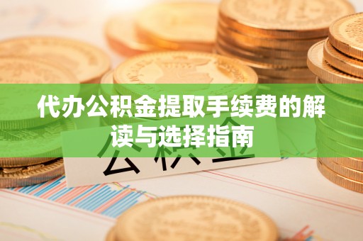 临洮代办公积金提取手续费的解读与选择指南